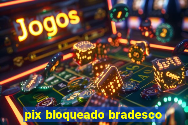 pix bloqueado bradesco